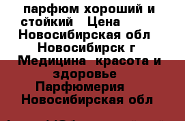 парфюм хороший и стойкий › Цена ­ 300 - Новосибирская обл., Новосибирск г. Медицина, красота и здоровье » Парфюмерия   . Новосибирская обл.